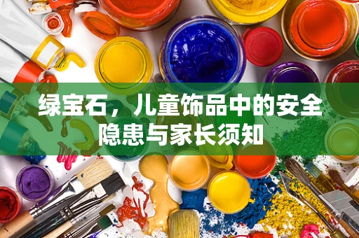 绿宝石，儿童饰品中的安全隐患与家长须知