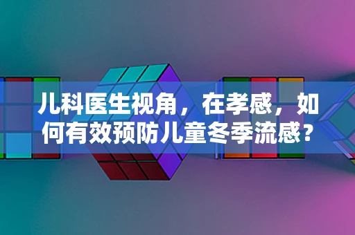 儿科医生视角，在孝感，如何有效预防儿童冬季流感？