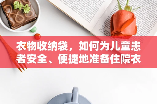 衣物收纳袋，如何为儿童患者安全、便捷地准备住院衣物？