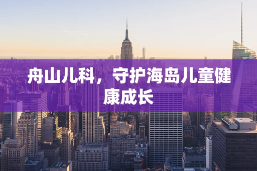 舟山儿科，守护海岛儿童健康成长