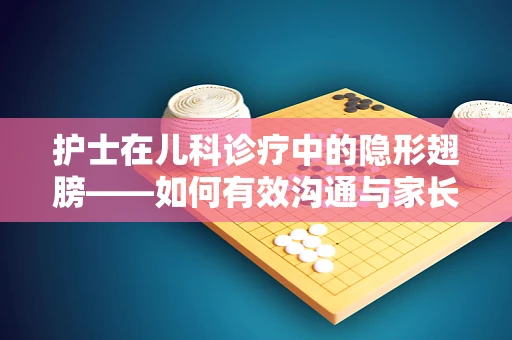 护士在儿科诊疗中的隐形翅膀——如何有效沟通与家长合作？
