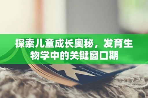 探索儿童成长奥秘，发育生物学中的关键窗口期