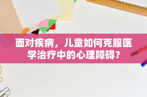 面对疾病，儿童如何克服医学治疗中的心理障碍？