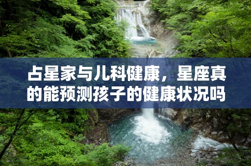占星家与儿科健康，星座真的能预测孩子的健康状况吗？