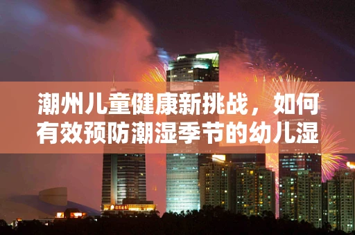 潮州儿童健康新挑战，如何有效预防潮湿季节的幼儿湿疹？