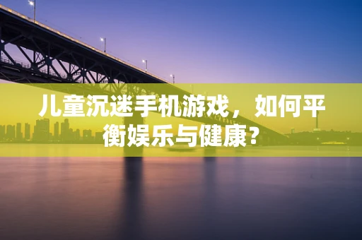 儿童沉迷手机游戏，如何平衡娱乐与健康？