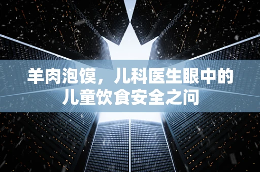 羊肉泡馍，儿科医生眼中的儿童饮食安全之问