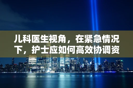 儿科医生视角，在紧急情况下，护士应如何高效协调资源以保障患儿安全？