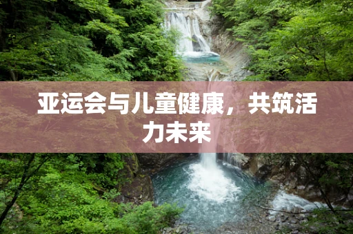 亚运会与儿童健康，共筑活力未来