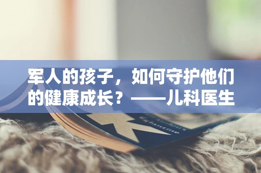 军人的孩子，如何守护他们的健康成长？——儿科医生的视角