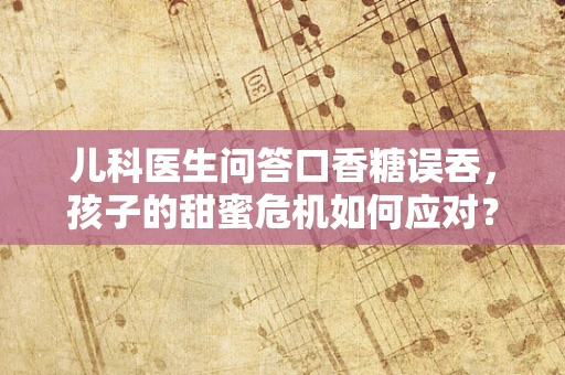 儿科医生问答口香糖误吞，孩子的甜蜜危机如何应对？