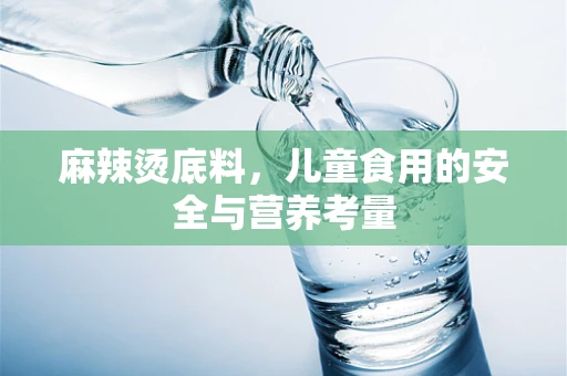 麻辣烫底料，儿童食用的安全与营养考量