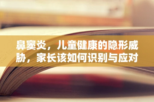 鼻窦炎，儿童健康的隐形威胁，家长该如何识别与应对？