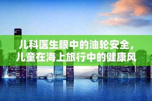儿科医生眼中的油轮安全，儿童在海上旅行中的健康风险