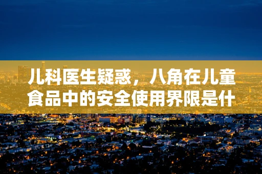 儿科医生疑惑，八角在儿童食品中的安全使用界限是什么？