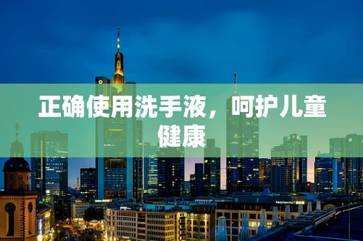 正确使用洗手液，呵护儿童健康