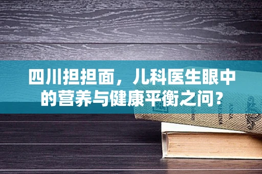 四川担担面，儿科医生眼中的营养与健康平衡之问？