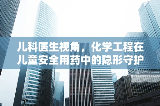 儿科医生视角，化学工程在儿童安全用药中的隐形守护