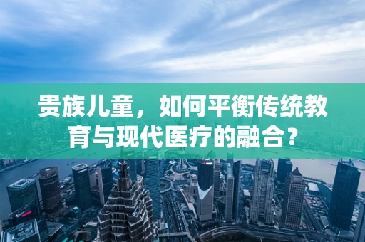 贵族儿童，如何平衡传统教育与现代医疗的融合？