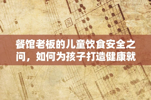 餐馆老板的儿童饮食安全之问，如何为孩子打造健康就餐环境？