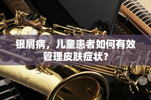 银屑病，儿童患者如何有效管理皮肤症状？