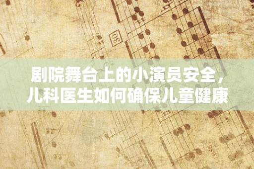 剧院舞台上的小演员安全，儿科医生如何确保儿童健康？