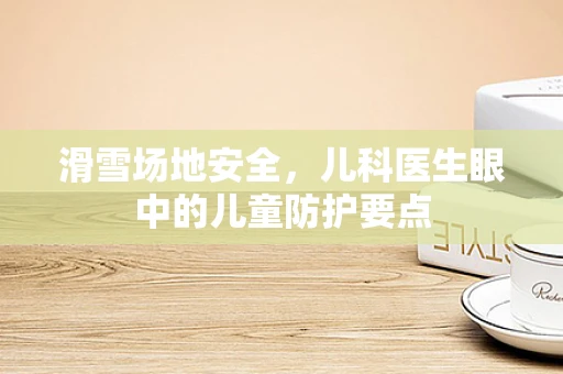 滑雪场地安全，儿科医生眼中的儿童防护要点