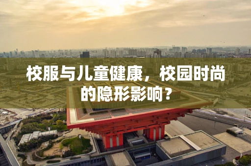 校服与儿童健康，校园时尚的隐形影响？