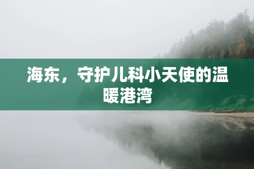 海东，守护儿科小天使的温暖港湾