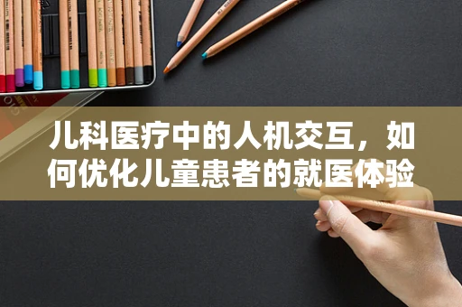儿科医疗中的人机交互，如何优化儿童患者的就医体验？