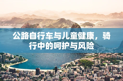 公路自行车与儿童健康，骑行中的呵护与风险