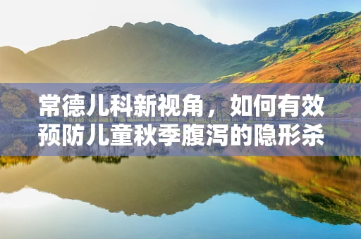 常德儿科新视角，如何有效预防儿童秋季腹泻的隐形杀手——轮状病毒？