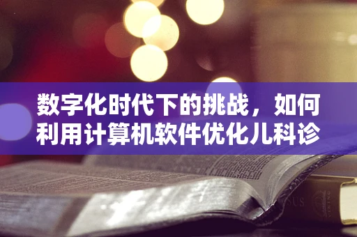 数字化时代下的挑战，如何利用计算机软件优化儿科诊疗流程？