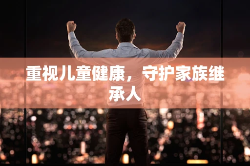 重视儿童健康，守护家族继承人