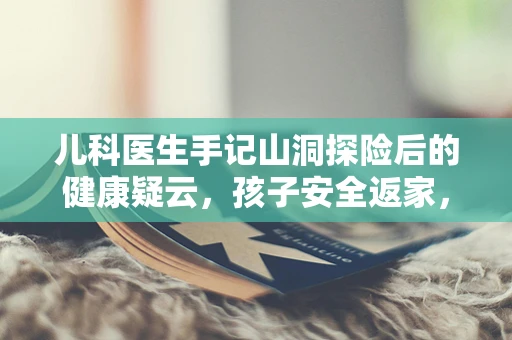 儿科医生手记山洞探险后的健康疑云，孩子安全返家，却为何频繁咳嗽？