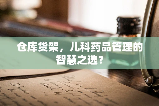 仓库货架，儿科药品管理的智慧之选？