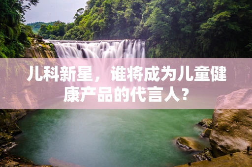 儿科新星，谁将成为儿童健康产品的代言人？