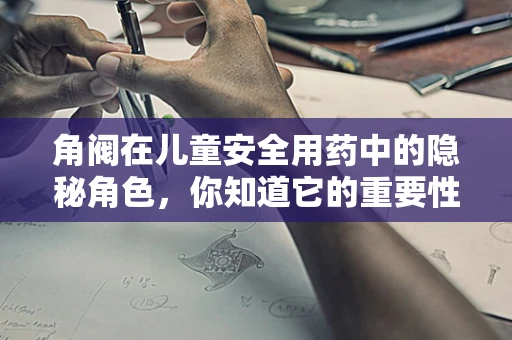 角阀在儿童安全用药中的隐秘角色，你知道它的重要性吗？