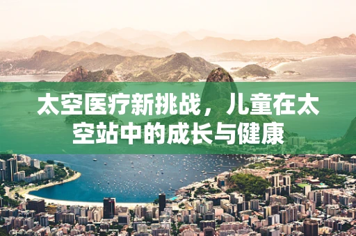 太空医疗新挑战，儿童在太空站中的成长与健康