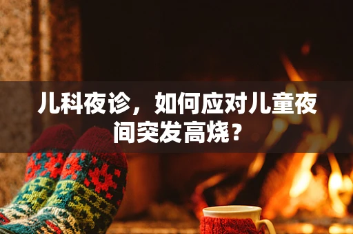 儿科夜诊，如何应对儿童夜间突发高烧？