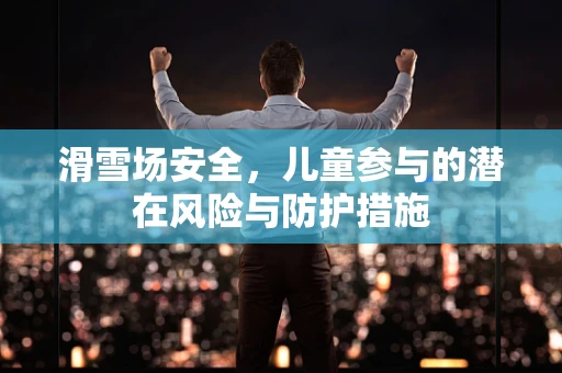 滑雪场安全，儿童参与的潜在风险与防护措施