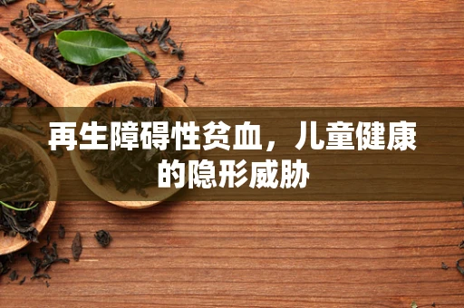 再生障碍性贫血，儿童健康的隐形威胁
