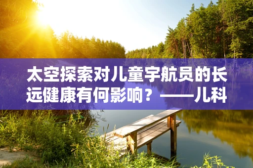 太空探索对儿童宇航员的长远健康有何影响？——儿科医生的视角