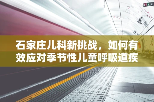 石家庄儿科新挑战，如何有效应对季节性儿童呼吸道疾病？