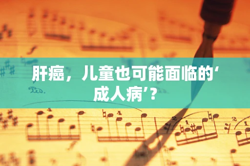 肝癌，儿童也可能面临的‘成人病’？