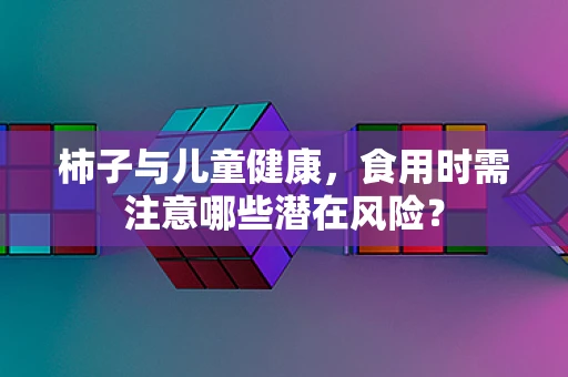 柿子与儿童健康，食用时需注意哪些潜在风险？