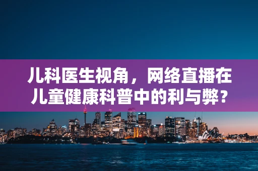 儿科医生视角，网络直播在儿童健康科普中的利与弊？