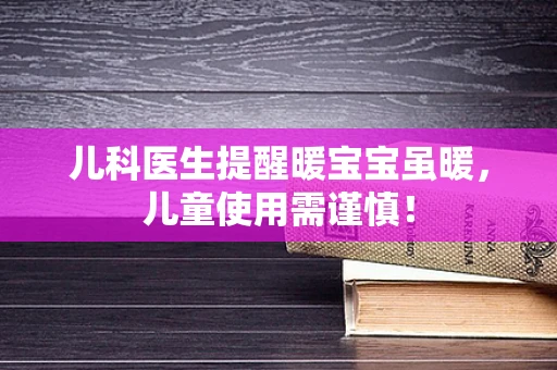 儿科医生提醒暖宝宝虽暖，儿童使用需谨慎！