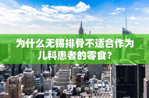 为什么无锡排骨不适合作为儿科患者的零食？