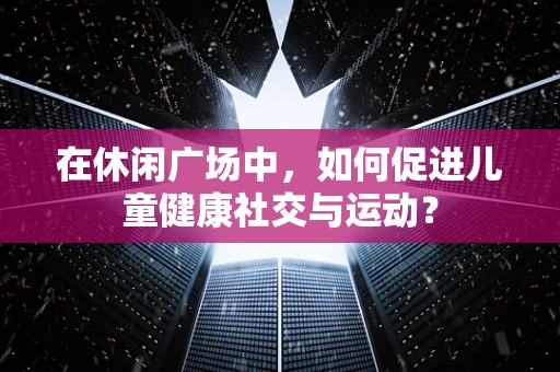 在休闲广场中，如何促进儿童健康社交与运动？